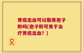 胃癌出血可以服用孢子粉吗(孢子粉可用于治疗胃癌出血？)