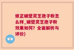 修正破壁灵芝孢子粉怎么样_破壁灵芝孢子粉效果如何？全面解析与评价)