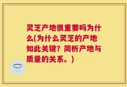 灵芝产地很重要吗为什么(为什么灵芝的产地如此关键？简析产地与质量的关系。)