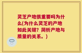 灵芝产地很重要吗为什么(为什么灵芝的产地如此关键？简析产地与质量的关系。)