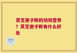 灵芝孢子粉的功效营养？灵芝孢子粉有什么好处