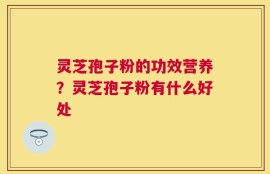 灵芝孢子粉的功效营养？灵芝孢子粉有什么好处