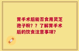 胃手术后能否食用灵芝孢子粉？？了解胃手术后的饮食注意事项？