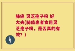 肺癌 灵芝孢子粉 好大夫(肺癌患者食用灵芝孢子粉，是否真的有效？)