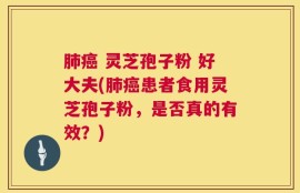 肺癌 灵芝孢子粉 好大夫(肺癌患者食用灵芝孢子粉，是否真的有效？)