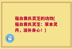 薤白黄氏灵芝的功效(薤白黄氏灵芝：草本灵丹，滋补身心！)