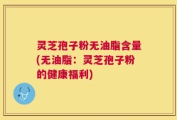 灵芝孢子粉无油脂含量(无油脂：灵芝孢子粉的健康福利)