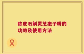 陈皮石斛灵芝孢子粉的功效及使用方法