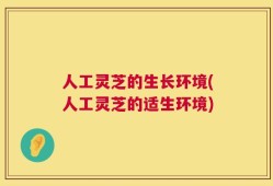 人工灵芝的生长环境(人工灵芝的适生环境)