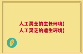 人工灵芝的生长环境(人工灵芝的适生环境)