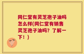 同仁堂有灵芝孢子油吗怎么样(同仁堂有销售灵芝孢子油吗？了解一下！)