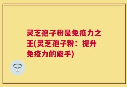 灵芝孢子粉是免疫力之王(灵芝孢子粉：提升免疫力的能手)