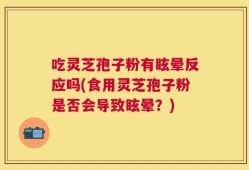 吃灵芝孢子粉有眩晕反应吗(食用灵芝孢子粉是否会导致眩晕？)