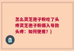 怎么灵芝孢子粉吃了头疼灵芝孢子粉摄入导致头疼：如何使用？)