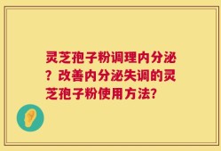 灵芝孢子粉调理内分泌？改善内分泌失调的灵芝孢子粉使用方法？