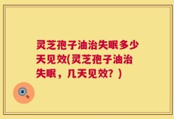 灵芝孢子油治失眠多少天见效(灵芝孢子油治失眠，几天见效？)