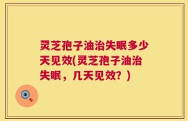 灵芝孢子油治失眠多少天见效(灵芝孢子油治失眠，几天见效？)
