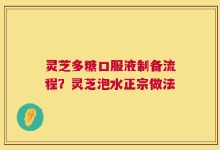 灵芝多糖口服液制备流程？灵芝泡水正宗做法