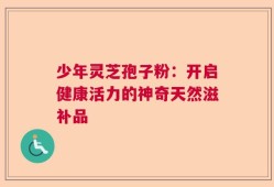 少年灵芝孢子粉：开启健康活力的神奇天然滋补品