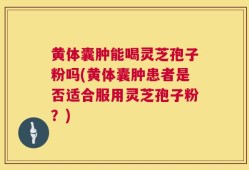 黄体囊肿能喝灵芝孢子粉吗(黄体囊肿患者是否适合服用灵芝孢子粉？)