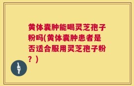 黄体囊肿能喝灵芝孢子粉吗(黄体囊肿患者是否适合服用灵芝孢子粉？)