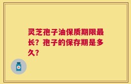 灵芝孢子油保质期限最长？孢子的保存期是多久？