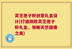 灵芝孢子粉创意礼盒设计(打造别致灵芝孢子粉礼盒，领略天然健康之美)