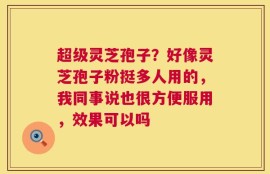 超级灵芝孢子？好像灵芝孢子粉挺多人用的，我同事说也很方便服用，效果可以吗
