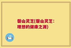 磐山灵芝(磐山灵芝：理想的健康之源)