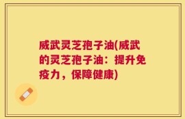 威武灵芝孢子油(威武的灵芝孢子油：提升免疫力，保障健康)
