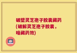 破壁灵芝孢子胶囊藏药(破解灵芝孢子胶囊，暗藏药效)