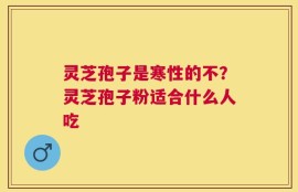 灵芝孢子是寒性的不？灵芝孢子粉适合什么人吃