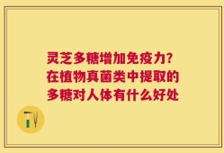 灵芝多糖增加免疫力？在植物真菌类中提取的多糖对人体有什么好处