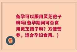 备孕可以服用灵芝孢子粉吗(备孕期间可否食用灵芝孢子粉？方便营养，适合孕妇食用。)