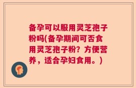 备孕可以服用灵芝孢子粉吗(备孕期间可否食用灵芝孢子粉？方便营养，适合孕妇食用。)