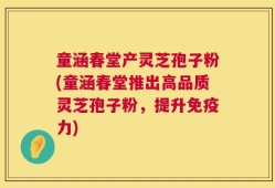 童涵春堂产灵芝孢子粉(童涵春堂推出高品质灵芝孢子粉，提升免疫力)