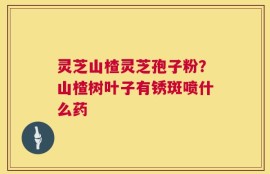 灵芝山楂灵芝孢子粉？山楂树叶子有锈斑喷什么药