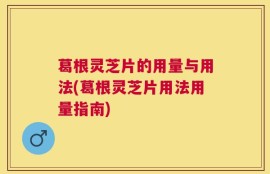 葛根灵芝片的用量与用法(葛根灵芝片用法用量指南)