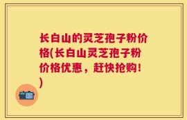 长白山的灵芝孢子粉价格(长白山灵芝孢子粉价格优惠，赶快抢购！)