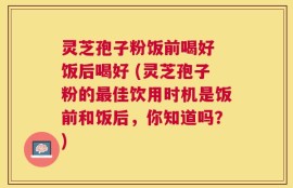 灵芝孢子粉饭前喝好 饭后喝好 (灵芝孢子粉的最佳饮用时机是饭前和饭后，你知道吗？)