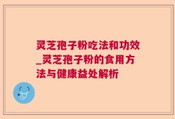 灵芝孢子粉吃法和功效_灵芝孢子粉的食用方法与健康益处解析