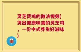 灵芝煲鸡的做法视频(煲出健康味美的灵芝鸡，一份中式养生好滋味)
