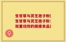 生甘草与灵芝孢子粉(生甘草与灵芝孢子粉：双重功效的健康食品)