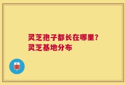 灵芝孢子都长在哪里？灵芝基地分布