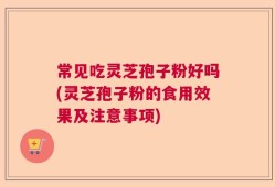常见吃灵芝孢子粉好吗(灵芝孢子粉的食用效果及注意事项)