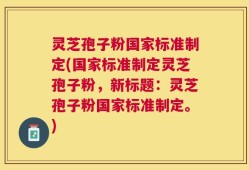 灵芝孢子粉国家标准制定(国家标准制定灵芝孢子粉，新标题：灵芝孢子粉国家标准制定。)