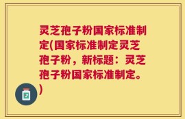灵芝孢子粉国家标准制定(国家标准制定灵芝孢子粉，新标题：灵芝孢子粉国家标准制定。)