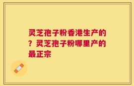 灵芝孢子粉香港生产的？灵芝孢子粉哪里产的最正宗