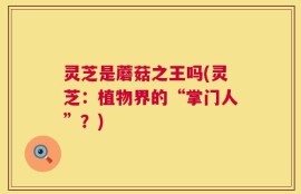 灵芝是蘑菇之王吗(灵芝：植物界的“掌门人”？)