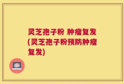灵芝孢子粉 肿瘤复发(灵芝孢子粉预防肿瘤复发)